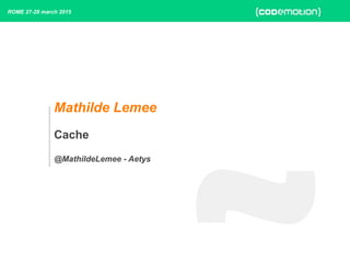 Mathilde Lemee
Cache
@MathildeLemee - Aetys
ROME 27-28 march 2015
 