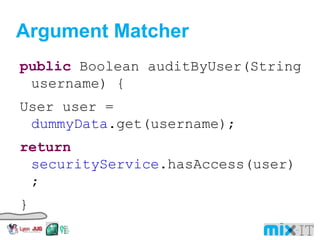 Argument Matcher public Boolean auditByUser(String username) { User user =  dummyData .get(username); return securityService .hasAccess(user); } 