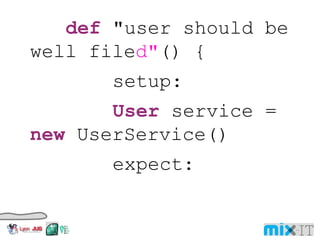def "user should be well file d" () { setup: User service = new UserService() expect: User user = service.get( username ) user. firstName == firstname user. id == userID where: username << [ 'user1' , 'user2' , 'user3' ] firstname << [ 'John' , 'Jane' , 'John' ] UserID << [ 123456 , 654321 , 789987 ] } 