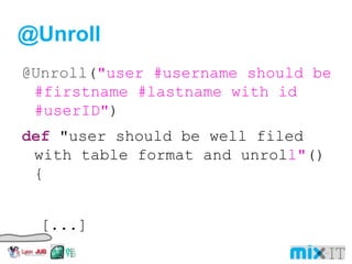 @Unroll @Unroll ( "user #username should be #firstname #lastname with id #userID" ) def "user should be well filed with table format and unrol l" () { [...] where: username | firstname | lastname | userID 'user1' | 'John' | 'Doe' | 123456 'user2' | 'Jane' | 'Doe' | 654321 'user3' | 'John' | 'Smith' | 789987 } 