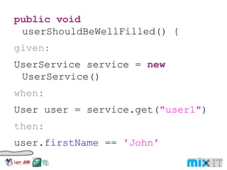 public void userShouldBeWellFilled() { given: UserService service = new UserService() when: User user = service.get( "user1" ) then: user. firstName == 'John' user. lastName == 'Doe' user. id == 123456 } } 