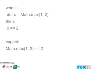 when: def x = Math.max(1, 2) then: x == 2 expect: Math.max(1, 2) == 2 