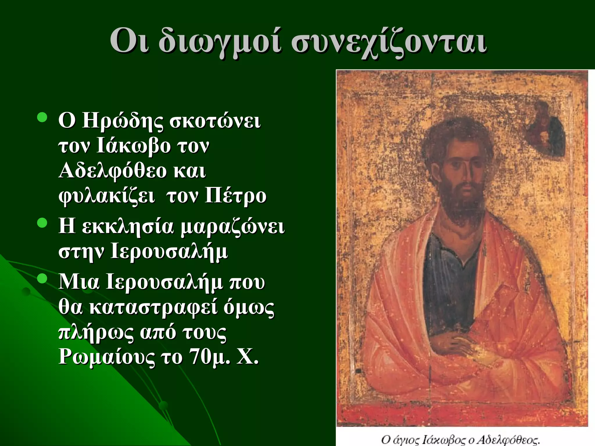 Οι διωγμοί συνεχίζονται
 Ο Ηρώδης σκοτώνει
  τον Ιάκωβο τον
  Αδελφόθεο και
  φυλακίζει τον Πέτρο
 Η εκκλησία μαραζώνει
  στην Ιερουσαλήμ
 Μια Ιερουσαλήμ που
  θα καταστραφεί όμως
  πλήρως από τους
  Ρωμαίους το 70μ. Χ.
 