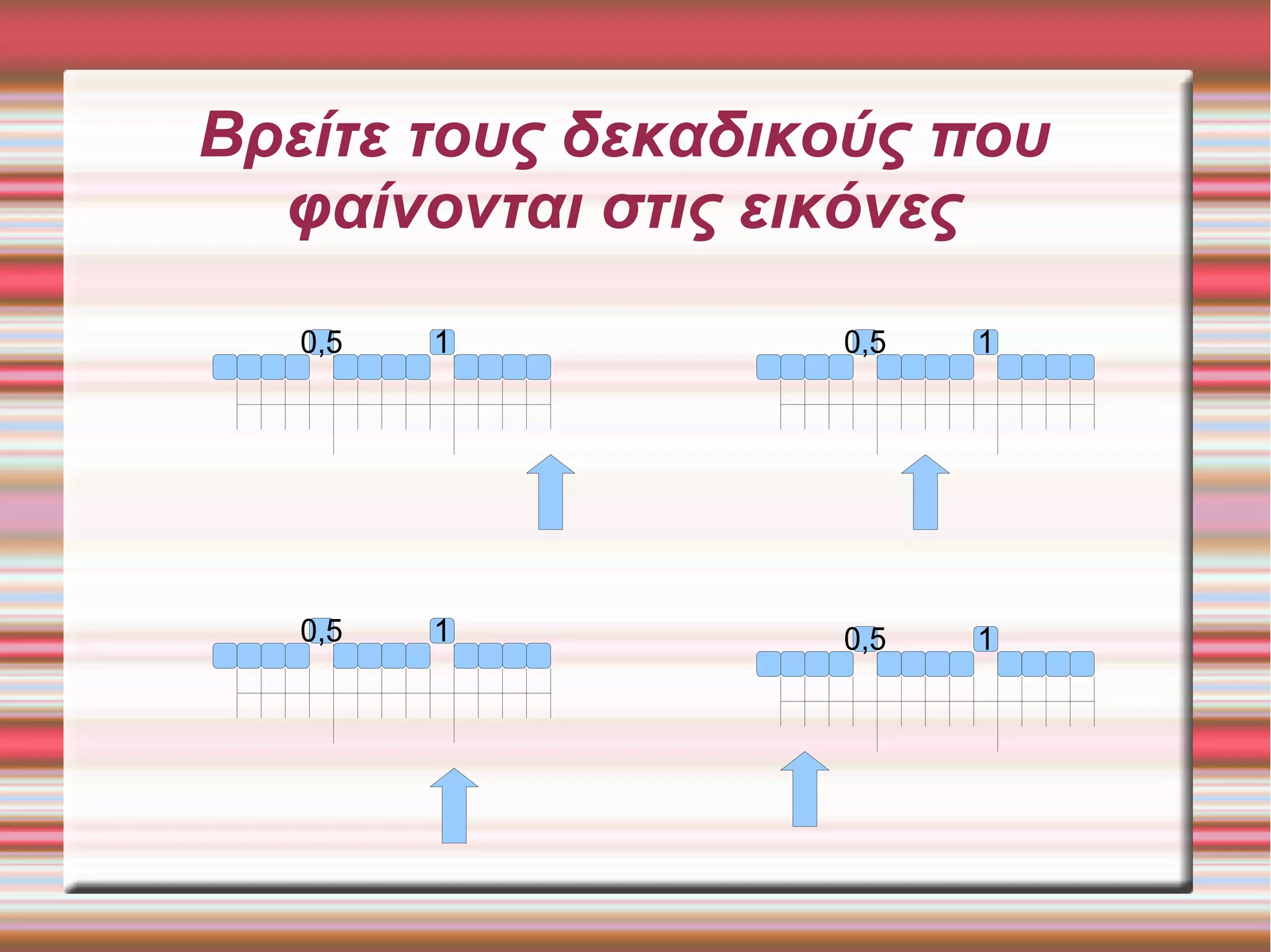 Βρείτε τους δεκαδικούς που
φαίνονται στις εικόνες
0,5 1 0,5 1
0,5 10,5 1
 