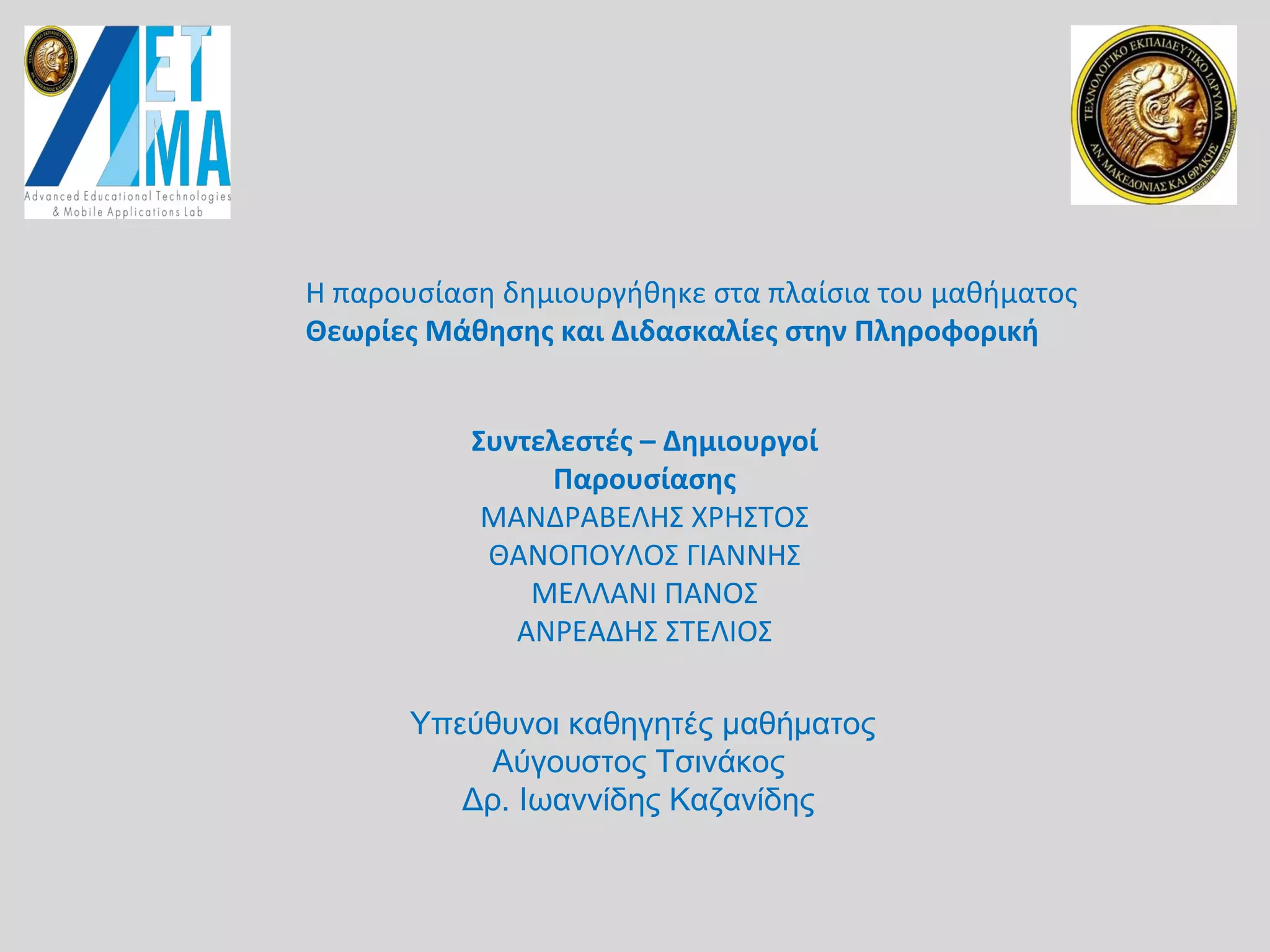 Συντελεστές – Δημιουργοί
Παρουσίασης
ΜΑΝΔΡΑΒΕΛΗΣ ΧΡΗΣΤΟΣ
ΘΑΝΟΠΟΥΛΟΣ ΓΙΑΝΝΗΣ
ΜΕΛΛΑΝΙ ΠΑΝΟΣ
ΑΝΡΕΑΔΗΣ ΣΤΕΛΙΟΣ
Η παρουσίαση δημιουργήθηκε στα πλαίσια του μαθήματος
Θεωρίες Μάθησης και Διδασκαλίες στην Πληροφορική
Υπεύθυνοι καθηγητές μαθήματος
Αύγουστος Τσινάκος
Δρ. Ιωαννίδης Καζανίδης
 