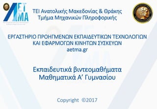 ΤΕΙ Ανατολικής Μακεδονίας & Θράκης
Τμήμα Μηχανικών Πληροφορικής
ΕΡΓΑΣΤΗΡΙΟ ΠΡΟΗΓΜΕΝΩΝ ΕΚΠΑΙΔΕΥΤΙΚΩΝ ΤΕΧΝΟΛΟΓΙΩΝ
ΚΑΙ ΕΦΑΡΜΟΓΩΝ ΚΙΝΗΤΩΝ ΣΥΣΚΕΥΩΝ
aetma.gr
Εκπαιδευτικά βιντεομαθήματα
Μαθηματικά Α’ Γυμνασίου
Copyright 2017
 