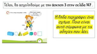 Τέλος, θα ασχοληθούμε με την άσκηση 3 στην σελίδα
147 .
Η Λήδα περιγράφει ένα
σχήμα. Ποιο είναι αυτό
σύμφωνα με τις
οδηγίες που λέει.
 