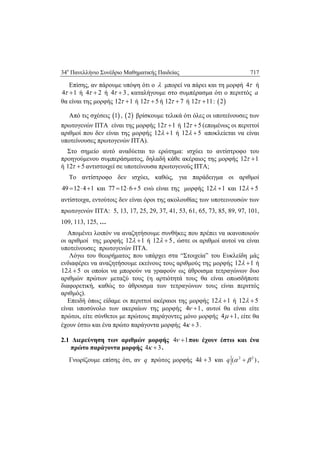 34ο
Πανελλήνιο Συνέδριο Μαθηματικής Παιδείας 717
 
Επίσης, αν πάρουμε υπόψη ότι ο  μπορεί να πάρει και τη μορφή 4 ή
4 1  ή 4 2  ή 4 3  , καταλήγουμε στο συμπέρασμα ότι ο περιττός a
θα είναι της μορφής 12 1  ή 12 5  ή 12 7  ή 12 11  :  2
Από τις σχέσεις  1 ,  2 βρίσκουμε τελικά ότι όλες οι υποτείνουσες των
πρωτογενών ΠΤΑ είναι της μορφής 12 1  ή 12 5  (επομένως οι περιττοί
αριθμοί που δεν είναι της μορφής 12 1  ή 12 5  αποκλείεται να είναι
υποτείνουσες πρωτογενών ΠΤΑ).
Στο σημείο αυτό αναδύεται το ερώτημα: ισχύει το αντίστροφο του
προηγούμενου συμπεράσματος, δηλαδή κάθε ακέραιος της μορφής 12 1 
ή 12 5  αντιστοιχεί σε υποτείνουσα πρωτογενούς ΠΤΑ;
Το αντίστροφο δεν ισχύει, καθώς, για παράδειγμα οι αριθμοί
49 12 4 1   και 77 12 6 5   ενώ είναι της μορφής 12 1  και 12 5 
αντίστοιχα, εντούτοις δεν είναι όροι της ακολουθίας των υποτεινουσών των
πρωτογενών ΠΤΑ: 5, 13, 17, 25, 29, 37, 41, 53, 61, 65, 73, 85, 89, 97, 101,
109, 113, 125, …
Απομένει λοιπόν να αναζητήσουμε συνθήκες που πρέπει να ικανοποιούν
οι αριθμοί της μορφής 12 1  ή 12 5  , ώστε οι αριθμοί αυτοί να είναι
υποτείνουσες πρωτογενών ΠΤΑ.
Λόγω του θεωρήματος που υπάρχει στα “Στοιχεία” του Ευκλείδη μάς
ενδιαφέρει να αναζητήσουμε εκείνους τους αριθμούς της μορφής 12 1  ή
12 5  οι οποίοι να μπορούν να γραφούν ως άθροισμα τετραγώνων δυο
αριθμών πρώτων μεταξύ τους (η αρτιότητά τους θα είναι οπωσδήποτε
διαφορετική, καθώς το άθροισμα των τετραγώνων τους είναι περιττός
αριθμός).
Επειδή όπως είδαμε οι περιττοί ακέραιοι της μορφής 12 1  ή 12 5 
είναι υποσύνολο των ακεραίων της μορφής 4 1  , αυτοί θα είναι είτε
πρώτοι, είτε σύνθετοι με πρώτους παράγοντες μόνο μορφής 4 1  , είτε θα
έχουν έστω και ένα πρώτο παράγοντα μορφής 4 3  .
2.1 Διερεύνηση των αριθμών μορφής 4 1  που έχουν έστω και ένα
πρώτο παράγοντα μορφής 4 3  .
Γνωρίζουμε επίσης ότι, αν q πρώτος μορφής 4 3k  και 2 2
( )q   ,
 