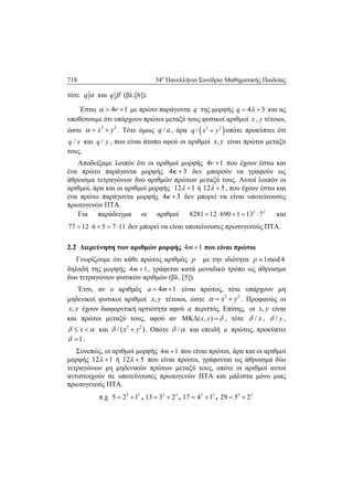 718 34ο
Πανελλήνιο Συνέδριο Μαθηματικής Παιδείας
τότε q  και q  (βλ.[6]).
Έστω 4 1   με πρώτο παράγοντα q της μορφής 4 3q   και ας
υποθέσουμε ότι υπάρχουν πρώτοι μεταξύ τους φυσικοί αριθμοί ,x y τέτοιοι,
ώστε 2 2
x y   . Τότε όμως /q a, άρα  2 2
/q x y οπότε προκύπτει ότι
/q x και /q y , που είναι άτοπο αφού οι αριθμοί ,x y είναι πρώτοι μεταξύ
τους.
Αποδείξαμε λοιπόν ότι οι αριθμοί μορφής 4 1  που έχουν έστω και
ένα πρώτο παράγοντα μορφής 4 3    δεν μπορούν να γραφούν ως
άθροισμα τετραγώνων δυο αριθμών πρώτων μεταξύ τους. Αυτοί λοιπόν οι
αριθμοί, άρα και οι αριθμοί μορφής 12 1  ή 12 5  , που έχουν έστω και
ένα πρώτο παράγοντα μορφής 4 3    δεν μπορεί να είναι υποτείνουσες
πρωτογενών ΠΤΑ.
Για παράδειγμα οι αριθμοί 2 2
8281 12 690 1 13 7     και
77 12 6 5 7 11     δεν μπορεί να είναι υποτείνουσες πρωτογενούς ΠΤΑ.
2.2 Διερεύνηση των αριθμών μορφής 4 1m  που είναι πρώτοι
Γνωρίζουμε ότι κάθε πρώτος αριθμός p με την ιδιότητα 1mod 4p 
δηλαδή της μορφής 4 1m  , γράφεται κατά μοναδικό τρόπο ως άθροισμα
δυο τετραγώνων φυσικών αριθμών (βλ. [5]).
Έτσι, αν ο αριθμός 4 1a m  είναι πρώτος, τότε υπάρχουν μη
μηδενικοί φυσικοί αριθμοί ,x y τέτοιοι, ώστε 2 2
x y   . Προφανώς οι
,x y έχουν διαφορετική αρτιότητα αφού a περιττός. Επίσης, οι ,x y είναι
και πρώτοι μεταξύ τους, αφού αν ( , )x y   , τότε / x , / y ,
x   και 2 2
/ ( )x y  . Οπότε /  και επειδή a πρώτος, προκύπτει
1  .
Συνεπώς, οι αριθμοί μορφής 4 1m  που είναι πρώτοι, άρα και οι αριθμοί
μορφής 12 1  ή 12 5  που είναι πρώτοι, γράφονται ως άθροισμα δύο
τετραγώνων μη μηδενικών πρώτων μεταξύ τους, οπότε οι αριθμοί αυτοί
αντιστοιχούν σε υποτείνουσες πρωτογενών ΠΤΑ και μάλιστα μόνο μιας
πρωτογενούς ΠΤΑ.
π.χ. 2 2
5 2 1  , 2 2
13 3 2  , 2 2
17 4 1  , 2 2
29 5 2 
 