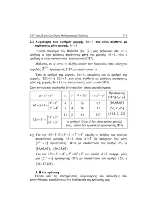 34ο
Πανελλήνιο Συνέδριο Μαθηματικής Παιδείας 719
 
2.3 Διερεύνηση των αριθμών μορφής 4 1m  που είναι σύνθετοι με
παράγοντες μόνο μορφής 4 1 
Γνωστό θεώρημα του Dirichlet (βλ. [7]) μας βεβαιώνει ότι, αν ο
αριθμός a έχει πρώτους παράγοντες μόνο της μορφής 4 1  , τότε ο
αριθμός a είναι υποτείνουσα πρωτογενούς ΠΤΑ.
Μάλιστα, αν d είναι το πλήθος αυτών των διαιρετών, τότε υπάρχουν
ακριβώς
1
2d 
πρωτογενείς ΠΤΑ με υποτείνουσα a.
Έτσι οι αριθμοί της μορφής 4 1m  , επομένως και οι αριθμοί της
μορφής 12 1  ή 12 5  , που είναι σύνθετοι με πρώτους παράγοντες
μόνο της μορφής 4 1  είναι υποτείνουσες πρωτογενών ΠΤΑ.
Στον πίνακα που ακολουθεί δίνονται δυο τέτοια παραδείγματα:
2 2
a x y  x y 2b xy 2 2
c x y 
Πρωτογενής
ΠΤΑ , ,b c a
2 2
2 2
8 1
65 5 13
7 4
 
   

8
7
1
4
16
56
63
33
 
 
16,63,65
56,33,65
2 2
3
2 2
11 2
125 5
10 5
 
  

11 2 44 117  44,117,125
οι αριθμοί 10 και 5 δεν είναι πρώτοι μεταξύ
τους, οπότε δεν προκύπτει πρωτογενής ΠΤΑ
π.χ. Για τον 2 2 2 2
65 5 13 8 1 7 4      επειδή το πλήθος των πρώτων
παραγόντων μορφής 4 1  είναι 2d  θα υπάρχουν δυο μόνο
 2 1
2 2
 πρωτογενείς ΠΤΑ με υποτείνουσα τον αριθμό 65, οι
   16,63,65 , 56,33,65
Για τον 3 2 2 2 2
125 5 11 2 10 5     και επειδή 1d  υπάρχει μόνο
μια  1 1
2 1
 πρωτογενής ΠΤΑ με υποτείνουσα τον αριθμό 125, η
 44,117,125 .
3. Η νέα πρόταση
Έπειτα από τις επισημάνσεις, διερευνήσεις και αποδείξεις που
προηγήθηκαν, καταλήγουμε στη διατύπωση της πρότασής μας:
 