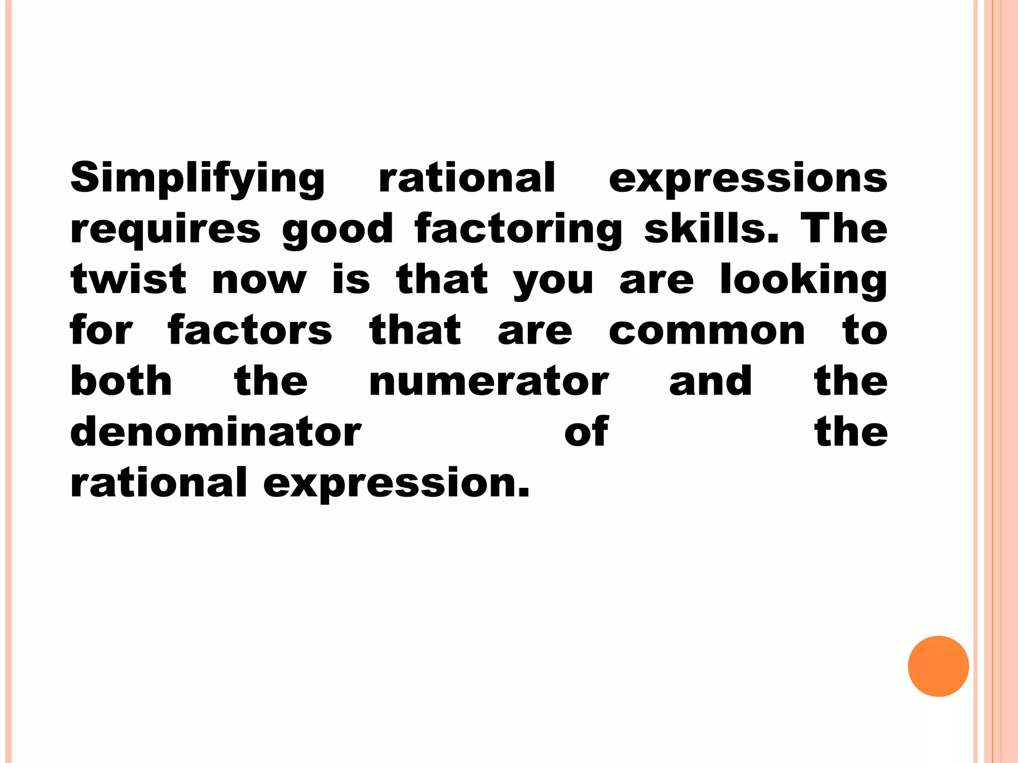 Simplifying rational expressions
requires good factoring skills. The
twist now is that you are looking
for factors that are common to
both the numerator and the
denominator of the
rational expression.