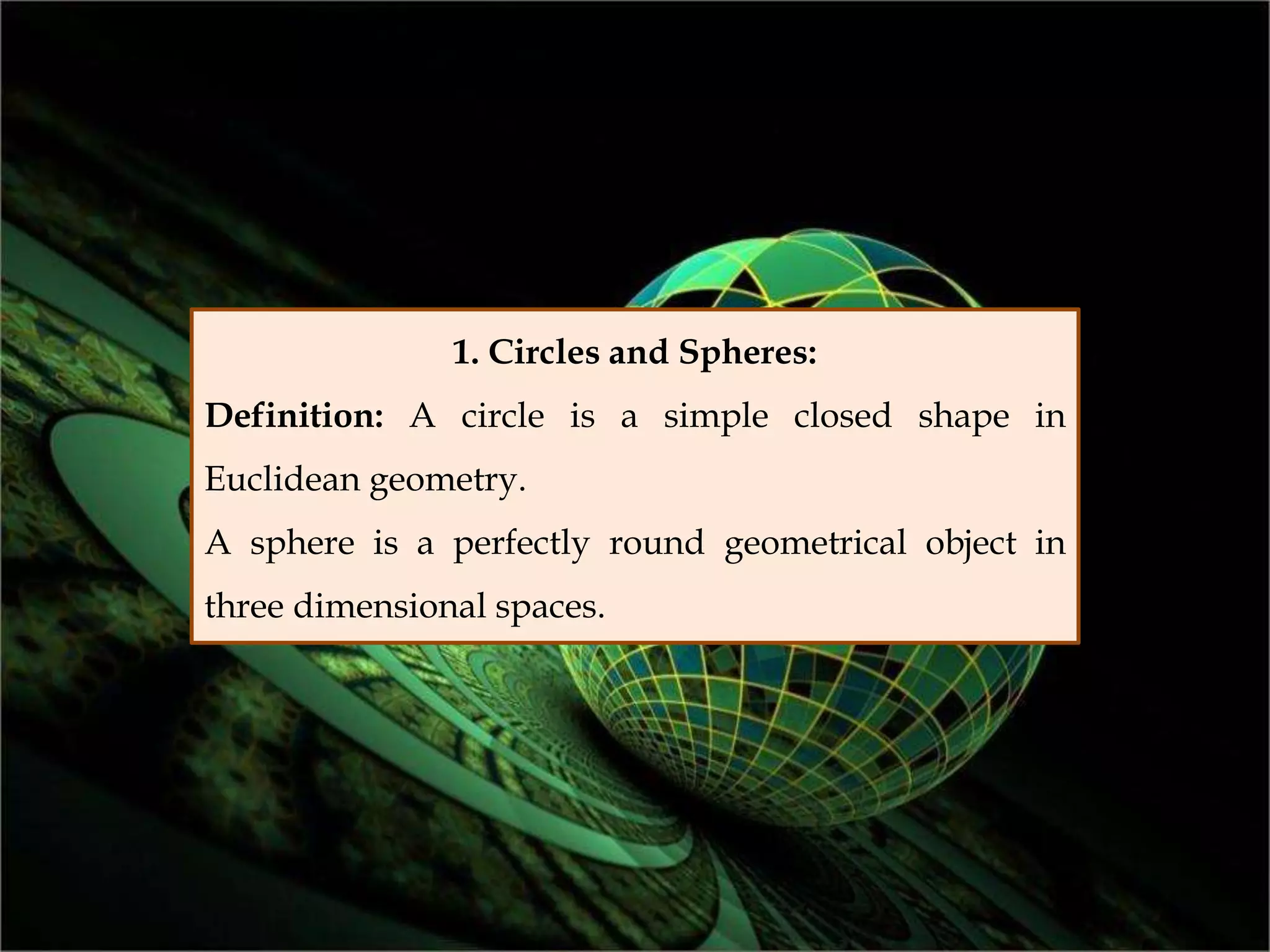 1. Circles and Spheres:
Definition: A circle is a simple closed shape in
Euclidean geometry.
A sphere is a perfectly round geometrical object in
three dimensional spaces.
 