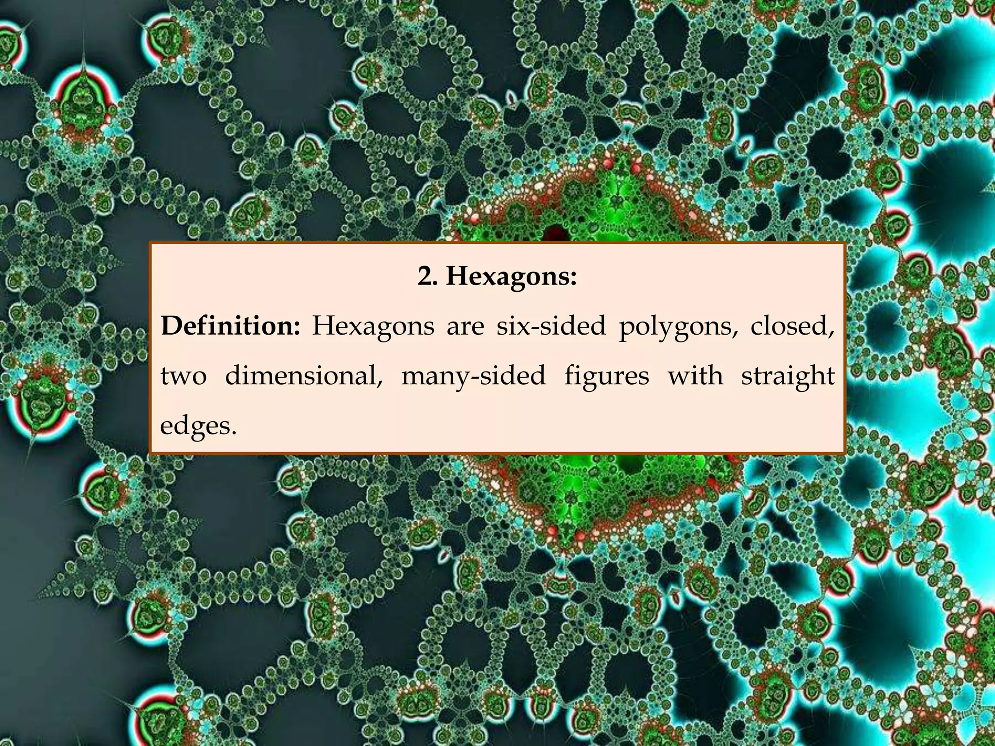 2. Hexagons:
Definition: Hexagons are six-sided polygons, closed,
two dimensional, many-sided figures with straight
edges.
 