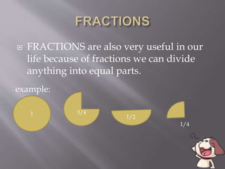  FRACTIONS are also very useful in our
life because of fractions we can divide
anything into equal parts.
1 3/4
example:
1/4
 