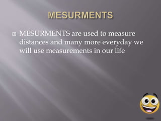  MESURMENTS are used to measure
distances and many more everyday we
will use measurements in our life
 
