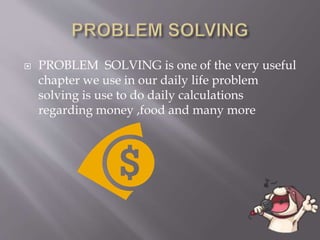  PROBLEM SOLVING is one of the very useful
chapter we use in our daily life problem
solving is use to do daily calculations
regarding money ,food and many more
 