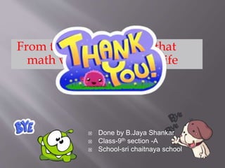 From these we can learn that
math very useful in our life
 Done by B.Jaya Shankar
 Class-9th section -A
 School-sri chaitnaya school
 