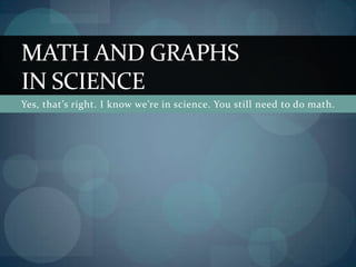 Yes, that’s right. I know we’re in science. You still need to do math.
MATH AND GRAPHS
IN SCIENCE
 