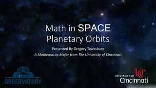 Math in SPACE 
Planetary Orbits 
Presented By Gregory Tewksbury 
A Mathematics Major from The University of Cincinnati 
 