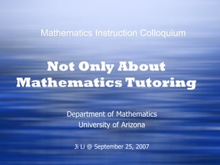 Mathematics Instruction Colloquium


   Not Only About
Mathematics Tutoring

        Department of Mathematics
           University of Arizona

          Ji Li @ September 25, 2007
 