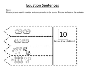 10
Can you draw 10 objects?
Equation Sentences
Name______________
Directions: come up with equation sentences according to the picture. Then cut and glue on the next page.
 