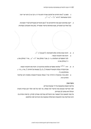 ‫תכנון הלימודים במתמטיקה בחטיבה העליונה‬   ‫201‬



  ‫ג. נסמן ב-‪ Γ‬את החרוט של סיבוב שצירו הוא ציר ה-‪ x‬וכך ש-‪ Δ‬הוא ישר יוצר.‬
                                     ‫הוכח שמשוואת ‪ Γ‬היא 2 ‪. y 2 + z 2 = 7x‬‬


   ‫2. ייצגו בסרטוט הבא את החיתוכים של ‪ Γ‬עם מישורים מקבילים לצירי המערכת.‬
 ‫בכל אחד מן המקרים, מצא משוואת מישור אפשרית. נמק את תשובתך בקפדנות.‬




                      ‫3. א. הוכח שאין פתרון שלם למשוואה )7 ‪. x 2 ≡ 3 (mod‬‬
                                              ‫ב. הוכח את התכונה הבאה:‬
‫לכל המספרים השלמים ‪ a‬ו- ‪ ,b‬אם 7 מחלק את ‪ , a + b‬אזי 7 מחלק את ‪a‬‬
                   ‫2‬    ‫2‬


                                                     ‫ו-7 מחלק את ‪.b‬‬


     ‫4. א. יהיו ‪ a, b, c‬שלושה מספרים שלמים שונים מ-0. הוכח את התכונה הבאה:‬
‫אם הנקודה בעלת הקואורדינאטות ) ‪ (a, b, c‬נמצאת על החרוט ‪ ,Γ‬אזי ‪ b ,a‬ו- ‪c‬‬
                                                           ‫מתחלקים ב-7.‬
‫ב. הסק מזה שהנקודה היחידה של ‪ Γ‬בעלת קואורדינאטות שלמות היא קודקוד‬
                                                              ‫החרוט הזה.‬

                                                                   ‫ניקוד וציון‬
                                   ‫בדיקת המבחן מתבצעת על ידי קבוצות מורים.‬
‫לפני הבדיקה קובעים את הניקוד לכל שאלה, עד רמה של חצי ואלי רבע נקודה )הציון‬
                                                  ‫הכולל הוא מתוך 02 נקודות(.‬
‫על מנת לצמצם ככל האפשר את ההבדלים בבדיקה מבודק לבודק, קיימות ועדות עד-‬
           ‫הוק הבודקות את התוצאות ומנרמלות במקצת את הציונים לפני פרסומם.‬




                   ‫© כל הזכויות שמורות לאגף לתכנון ולפיתוח תכניות לימודים‬
 