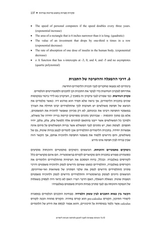 ‫731‬      ‫סקירת ספרות בחמש מדינות נפרדות‬



‫•‬     ‫.‪The speed of personal computers if the speed doubles every three years‬‬
      ‫)‪(exponential increase‬‬
‫•‬     ‫)‪The area of a rectangle that is 6 inches narrower than it is long. (quadratic‬‬
‫•‬     ‫‪The value of an investment that drops by one-third n times in a row‬‬
      ‫)‪(exponential decrease‬‬
‫•‬     ‫‪The rate of absorption of one dose of insulin in the human body. (exponential‬‬
      ‫)‪decrease‬‬
‫•‬     ‫‪o A function that has x-intercepts at -3, 0, and 4, and -5 and no asymptotes‬‬
      ‫)‪(quartic polynomial‬‬



                                      ‫6. דרכי ההפעלה וההערכה של התכנית‬
                        ‫בינתיים לא נמצאו מחקרים לגבי תכנית הלימודים החדשה.‬
  ‫אתייחס לעקרון הנחיצות כדי לבקר את התכנית וכן לתכנים ולסטנדרטים הנלמדים.‬
‫עקרון הנחיצות. כפי שפורט לגבי עיקרון זה בסעיף 2, העיקרון בא לידי ביטוי במקומות‬
‫שונים בתכנית הלימודים, אך נראה שלא תמיד הוא מודגש דיו. כאשר מלמדים את‬
‫הנושא של חפיפת משולשים יש חשיבות לכך שהתלמידים יבינו תחילה את הצורך‬
‫במשפטי החפיפה ויבינו את נכונותם, לא רק מכיוון שאפשר להוכיח את המשפטים,‬
‫אלא גם מתוך התנסות – שבהינתן נתונים מסוימים קיימת בנייה יחידה של משולש,‬
‫ולפיכך כל המשולשים אשר ייבנו בהתאם לנתונים אלה )למשל צלע, צלע, צלע(, יהיו‬
‫חופפים. לעומת זאת, יש נתונים לגבי המשולש אשר בניית המשולשים על פיהם אינה‬
‫אפשרות יחידה. בתכנית הלימודים התלמידים אכן לומדים לבצע בניות שונות, גם של‬
‫משולשים, והם נדרשים ללמוד את משפטי החפיפה ולהוכיח אותם, אך הקשר הזה‬
                                             ‫שבין בנייה לבין חפיפה אינו נדרש.‬


‫נימוקים מתמטיים והוכחות. הנושאים נימוקים מתמטיים והוכחות מופיעים‬
‫כסטנדרט מפורש בתכנית והם מקושרים לקורס בגיאומטריה. הם אינם מקושרים כלל‬
‫לקורסים באלגברה. ובכלל, בדוח המסכם את הציפיות מהתלמידים הלומדים את‬
‫הקורסים באלגברה, התלמידים כמעט שאינם נדרשים לנמק ולהוכיח משפטים ודרכי‬
‫פתרון )התלמידים נדרשים לנמק את שלבי הפתרון של משוואות ואי-שוויונים(.‬
‫הנושאים נדונים לעומק בגיאומטריה והתלמידים נדרשים לנמק ולהוכיח משפטים‬
‫וטענות שונות. נשאלת השאלה, האם הדבר רצוי? האם לא כדאי היה לעסוק בשאלות‬
                 ‫של הנמקה והוכחה גם לגבי פתרון בעיות והכרת משפטים באלגברה?‬


‫הקשר בין כמות התכנים לבין עומק הלמידה. מבחינת התכנים הנלמדים במסגרת‬
‫לימודי התיכון, הקורס ‪ pre-calculus‬הוא קורס בחירה. הקורס מהווה הכנה לקורס‬
‫‪ calculus‬אשר נלמד במוסדות על תיכוניים, והוא אמור לבסס את הידע של הלומדים‬



                        ‫© כל הזכויות שמורות לאגף לתכנון ולפיתוח תכניות לימודים‬
 