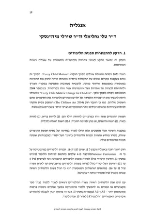 ‫91‬   ‫סקירת ספרות בחמש מדינות נפרדות‬




                                     ‫אנגליה‬
       ‫ד"ר טלי נחליאלי וד"ר שירלי מידז'נסקי‬


                                    ‫1. הרקע להתפתחות תכנית הלימודים‬
‫בחלק זה יתואר הרקע לשינוי בתכנית הלימודים הלאומית של אנגליה בשנים‬
                                                         ‫האחרונות.‬


‫בשנת 3002 ניסחה ממשלת אנגליה מסמך הנקרא "‪ ."Every Child Matters‬מסמך זה‬
‫נכתב בעקבות מקרים שונים של התעללות בילדים ומטרתו היתה לחזק את התמיכה‬
‫במשפחות באמצעות שירותי מניעה, להבטיח מעורבות מתאימה במקרה הצורך‬
‫ולהתייחס לבעיות של אחריות ושל אינטגרציה אשר זוהו כקריטיות. בנובמבר 4002‬
‫הממשלה ניסחה מסמך נוסף: "‪ "Every Child Matters: Change for Children‬שמטרתו‬
‫היתה להגביר את הזדמנויות הלמידה של ילדים וצעירים ולהפחית את הסיכונים שהם‬
‫חשופים אליהם. כמו כן הועבר חוק )4002 ‪ (The Children Act‬המספק בסיס חוקתי‬
 ‫לפיתוח שירותים נגישים ויעילים יותר המתמקדים בצרכי הילד, בצעירים ובמשפחות.‬


‫חמשת התוצרים אשר זוהו כמרכזיים לרווחת הילד הם: )1( להיות בריא, )2( להיות‬
         ‫בטוח, )3( הנאה והישגים, )4( מתן תרומה חיובית, ו-)5( השגת רווחה כלכלית.‬


‫בעקבות השינוי אשר מסמכים אלה החלו לעורר במדינה ועל בסיס חמשת התוצרים‬
‫שזוהו, נוסחו מחדש מטרות תכנית הלימודים בחינוך העל יסודי ובעקבותיהן שונתה‬
                                                     ‫תכנית הלימודים כולה.‬


‫חוק חינוך חובה באנגליה נקבע ל 11 שנים לבני 5-61. תכנית הלימודים במתמטיקה על‬
‫פי ה- ‪National Curriculum‬מורכבת מ-4 שלבים בהתאם לכיתות הלימוד )פירוט‬
‫בסעיף 3(. החינוך היסודי כולל למידה משנת הלימודים הראשונה ועד לשישית )גיל 5‬
‫עד 11( והחינוך העל יסודי כולל למידה בשנות הלימודים מהשביעית ועד לאחת עשרה‬
‫)גיל 11 עד 61(. במושגים ישראליים המשמעות היא כי הגיל בשנת הלימודים האחת‬
                                    ‫עשרה מקביל לגיל תלמידי כיתה י' בישראל.‬


‫עם תום שנת הלימודים האחת עשרה התלמידים רשאים לעבור ללמוד בבתי ספר‬
‫מקצועיים או טכניים או להמשיך ללמוד מתמטיקה במשך שנתיים נוספות ברמות‬
‫מתקדמות יותר – ‪ AS‬ו-‪) AL‬כמפורט בסעיף 5(. דבר זה מהווה תנאי לקבלה ללימודים‬
                             ‫אקדמיים האפשריים החל מגיל 81 לאחר 31 שנות לימוד.‬



                    ‫© כל הזכויות שמורות לאגף לתכנון ולפיתוח תכניות לימודים‬
 