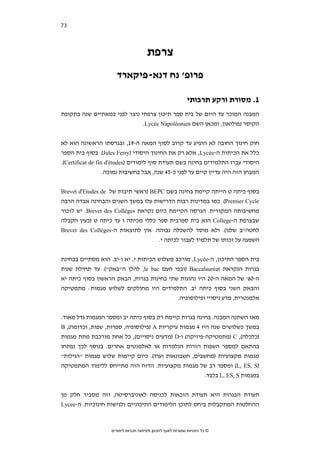 ‫37‬   ‫סקירת ספרות בחמש מדינות נפרדות‬




                                       ‫צרפת‬
                       ‫פרופ' נח דנא-פיקארד‬

                                                             ‫1. מסורת ורקע תרבותי‬
‫המבנה המוכר עד היום של בית ספר תיכון צרפתי נוצר לפני כמאתיים שנה בתקופת‬
                              ‫הקיסר נפוליאון, ומכאן השם ‪.Lycée Napoléonien‬‬


‫חוק חינוך החובה לא הופיע עד קרוב לסוף המאה ה-91, ובגרסתו הראשונה הוא לא‬
‫כלל את הכיתות ה-‪ ,Lycée‬אלא רק את החינוך היסודי )‪ .(Jules Ferry‬בסוף בית הספר‬
‫היסודי עברו התלמידים בחינה בשם תעודת סוף לימודים )‪.(Certificat de fin d'études‬‬
                   ‫המבחן הזה היה עדיין קיים עד לפני כ-54 שנה, אבל בחשיבות נמוכה.‬


‫בסוף כיתה ט הייתה קיימת בחינה בשם ‪) BEPC‬ראשי תיבות של ‪Brevet d'Etudes de‬‬
‫‪ .(Premier Cycle‬כמו במדינות רבות הדרישות עלו במשך השנים והבחינה אבדה הרבה‬
‫מחשיבותה המקורית. הגרסה הקיימת כיום נקראת ‪ .Brevet des Collèges‬יש לזכור‬
‫שבצרפת ה-‪ College‬הוא בית ספרבית ספר כללי מכיתה ו עד כיתה ט )כעין הקבלה‬
‫לחטה"ב שלנו(. ולא מוסד להשכלה גבוהה. אין לתוצאות ה-‪Brevet des Collèges‬‬
                                     ‫השפעה על זכותו של תלמיד לעבור לכיתה י.‬


‫בית הספר התיכון, ה-‪ ,Lycée‬מורכב משלוש הכיתות י, יא ו-יב. הוא מסתיים בבחינת‬
‫בגרות הנקראת ‪) Baccalauréat‬ובפי העם ‪ ,le bac‬להלן ה"באק"(. עד תחילת שנות‬
‫ה-06' של המאה ה-02 היו נהוגות שתי בחינות בגרות, הבאק הראשון בסוף כיתה יא‬
‫והבאק השני בסוף כיתה יב. התלמידים היו מחולקים לשלוש מגמות: מתמטיקה‬
                                            ‫אלמנטרית, מדע ניסויי ופילוסופיה.‬


‫מאז השתנה המבנה. בחינה בגרות קיימת רק בסוף כיתה יב ומספר המגמות גדל מאוד.‬
‫במשך כשלושים שנה היו 4 מגמות עיקריות ‪) A‬פילוסופיה, ספרות, שפות, וכדומה(, ‪B‬‬
‫)כלכלה(, ‪) C‬מתמטיקה-פיזיקה( ו-‪) D‬מדעים ניסויים(, כל אחת מורכבת מתת מגמות‬
‫בהתאם למספר השפות הזרות הנלמדות או לאלמנטים אחרים. בנוסף לכך נפתחו‬
‫מגמות מקצועיות )מחשבים, חשבונאות ועוד(. כיום קיימות שלוש מגמות "רגילות"‬
‫)‪ (L, ES, S‬ומספר רב של מגמות מקצועיות. הדוח הזה מתייחס ללימוד המתמטיקה‬
                                                        ‫במגמות ‪ L, ES, S‬בלבד.‬


‫תעודת הבגרות היא תעודת הזכאות לכניסה לאוניברסיטה, וזה מסביר חלק מן‬
‫ההחלטות המתקבלות ביחס לתוכן הלימודים התיכוניים ולגישות חינוכיות. ה-‪Lycee‬‬



                    ‫© כל הזכויות שמורות לאגף לתכנון ולפיתוח תכניות לימודים‬
 