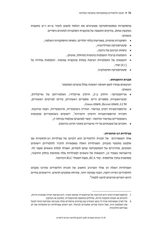 ‫תכנון הלימודים במתמטיקה בחטיבה העליונה‬   ‫69‬



‫בהסתברות ובסטטיסטיקה ממשיכים את הנלמד )חשוב לזכור ש-יא ו-יב נחשבות‬
            ‫כמקשה אחת(. בודקים התאמה של פונקצית הסתברות לנתונים ניסויים.‬
                                                                        ‫נושאים:‬
         ‫• הסתברות מותנית, מאורעות בלתי תלויים. נוסחת ההסתברות השלמה;‬
                                                   ‫• סטטיסטיקה ומודליזציה;‬
                                                    ‫• נוסחת הבינום של ניוטון;‬
                            ‫• התפלגות ברנולי התפלגות בינומית )תוחלת, שונות(;‬
‫• דוגמאות של התפלגויות רציפות בעלות פונקצית צפיפות: התפלגות אחידה על‬
                                                                  ‫]1,0[ ועוד;‬
                                                    ‫• סטטיסטיקה וסימולציה.‬


                                                            ‫תכנית ההתמחות:‬
                          ‫הנושאים נבחרו לשם חשיפה ראשונה בגלל עושרם המתמטי .‬
                                                                     ‫נושאים:‬
‫• אריתמטיקה: חילוק ב-‪ ,Z‬חילוק אויקלידי, האלגוריתם של אויקלידס,‬
‫קונגרואנציות, מספרים זרים. מספרים ראשוניים, פירקו לגורמים ראשוניים,‬
                                        ‫‪ ,LCM‬משפט ‪ ,Bezout‬משפט ‪;Gauss‬‬
‫• טרנספורמציות דמיון במישור. הגדרה גיאומטרית, איזומטריות, הצגה מרוכבת.‬
‫חקירת טרנספורמציות הדמיון הישירות7, יישומים גיאומטריים )מקומות‬
               ‫גיאומטריים במישור וכדומה - קשר למושגים שנלמדו בכיתה י(;‬
                    ‫• חתכים של משטחים על ידי מישורים )חתכי חרוט וכדומה(.‬


                                                     ‫פעילויות רב-תחומיות:‬
‫אחד המאפיינים של תכנית הלימודים הוא הקיום של פעילויות רב-תחומיות עם‬
‫אלמנט מתמטי מובהק. הפעילויות האלה מאפשרות להכיר לתלמידים יישומים‬
‫חשובים, מודרניים של המתמטיקה שהם לומדים, ואפילו לגלות נושאים מעבר לה.‬
‫בדיאגרמה בעמוד 31, דוגמאות של נושאים לפעילויות אלה מופיעות בחלק החיצוני,‬
                  ‫מסומנות בתוך אליפסות: קוד ‪ ,RCA‬מעגל חשמלי ‪ RLC‬ווכדומה.‬


‫הפעילויות האלה הן אולי המרכיב החשוב של תכנית הלימודים שדרכו מקנים‬
‫לתלמידים ראייה רחבה, הבנה עמוקה יותר, פתיחת אופקים חדשים. היישומים בחיים‬
                                          ‫היום-יומיים תורמים לרצון ללמוד8.‬




‫7 טרנספורמצית דמיון היא ההרכבה של איזומטריה שהומו תטיה. היא נקראת ישירה )שומרת זוויות,‬
             ‫חיובית( או הפוכה )הופכת זוויות, שלילית( בהתאם לאיזומטריה, כסיבוב או כשיקוף.‬
‫8 עלי לציין שמשיחות שהיו לי בזמן האחרון עם עמיתים צרפתיים עולה שכנראה שקיימת כוונה לבטל‬
‫את האלמנט הזה, אבל הרבה מורים מתנגדים לביטול. הם רואים בפעילויות רב-תחומיות את לב‬
                                                                       ‫עבודתם החינוכית.‬


                      ‫© כל הזכויות שמורות לאגף לתכנון ולפיתוח תכניות לימודים‬
 