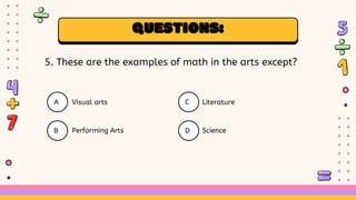 QUESTIONS:
5. These are the examples of math in the arts except?
A
B
C
D
Visual arts
Performing Arts
Literature
Science
 