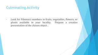 Culminating Activity
• Look for Fibonacci numbers in fruits, vegetables, flowers, or
plants available in your locality. Prepare a creative
presentation of the chosen object .
 