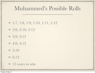 Muhammed’s Possible Rolls
1:7, 1:8, 1:9, 1:10, 1:11, 1:12
2:8, 2:10, 2:12
3:9, 3:12
4:8, 4:12
5:10
6:12
15 ways to win
Thursday, 16 May, 13