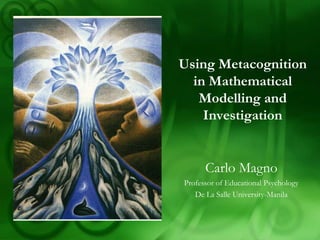 Using Metacognition
  in Mathematical
   Modelling and
    Investigation


      Carlo Magno
Professor of Educational Psychology
   De La Salle University-Manila
 