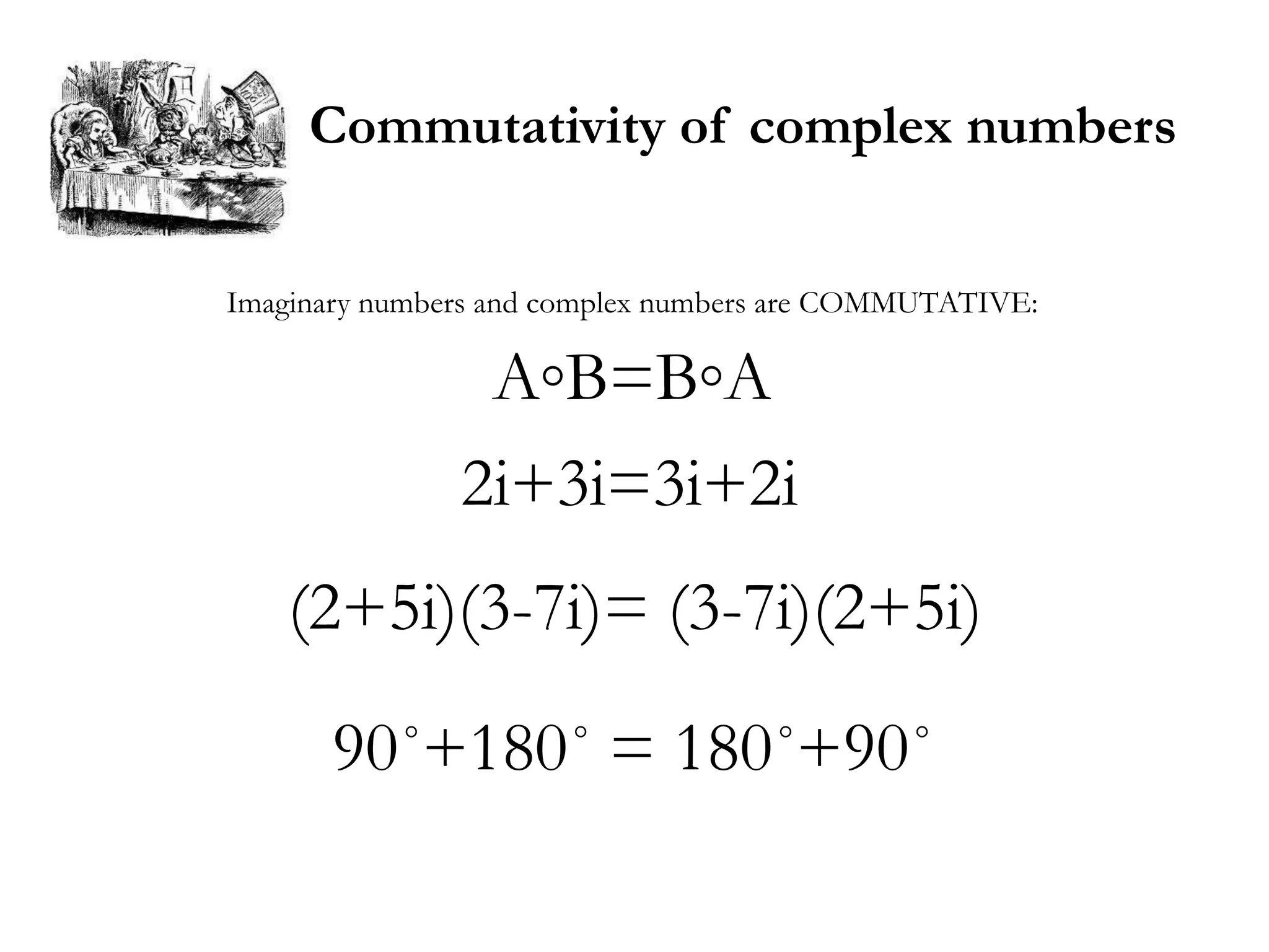 Commutativity of complex numbers

Imaginary numbers and complex numbers are COMMUTATIVE:

                 A◦B=B◦A
               2i+3i=3i+2i
    (2+5i)(3-7i)= (3-7i)(2+5i)
       90˚+180˚ = 180˚+90˚
 