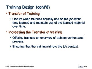 Training Design (cont’d) Transfer of Training Occurs when trainees actually use on the job what they learned and maintain use of the learned material over time. Increasing the Transfer of training Offering trainees an overview of training content and process. Ensuring that the training mirrors the job context. 