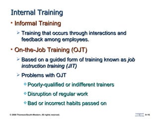 Internal Training Informal Training Training that occurs through interactions and feedback among employees. On-the-Job Training (OJT) Based on a guided form of training known as  job instruction training (JIT)  Problems with OJT Poorly-qualified or indifferent trainers Disruption of regular work Bad or incorrect habits passed on 