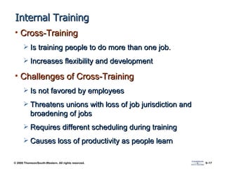 Internal Training Cross-Training Is training people to do more than one job. Increases flexibility and development Challenges of Cross-Training Is not favored by employees Threatens unions with loss of job jurisdiction and broadening of jobs Requires different scheduling during training Causes loss of productivity as people learn 