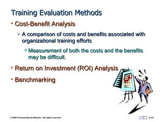Training Evaluation Methods Cost-Benefit Analysis A comparison of costs and benefits associated with organizational training efforts Measurement of both the costs and the benefits may be difficult. Return on Investment (ROI) Analysis Benchmarking 
