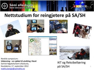 Nettstudium for reingjetere på SA/SH




Nordisk symposium:
Utdanning – en nøkkel til utvikling i Nord
Samisk høgskole/Sami allaskuvla,             IKT og fleksibellæring
Kautokeino, 17. september 2012               på SA/SH                 1
mathis.bongo@samiskhs.no
 