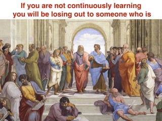 If you are not continuously learning
you will be losing out to someone who is
 