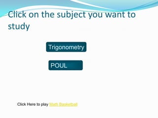 Click on the subject you want to
study

                   Trigonometry


                    POUL




  Click Here to play Math Basketball
 