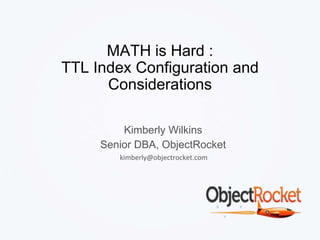 MATH is Hard : 
TTL Index Configuration and 
Considerations 
Kimberly Wilkins 
Senior DBA, ObjectRocket 
kimberly@objectrocket.com 
 