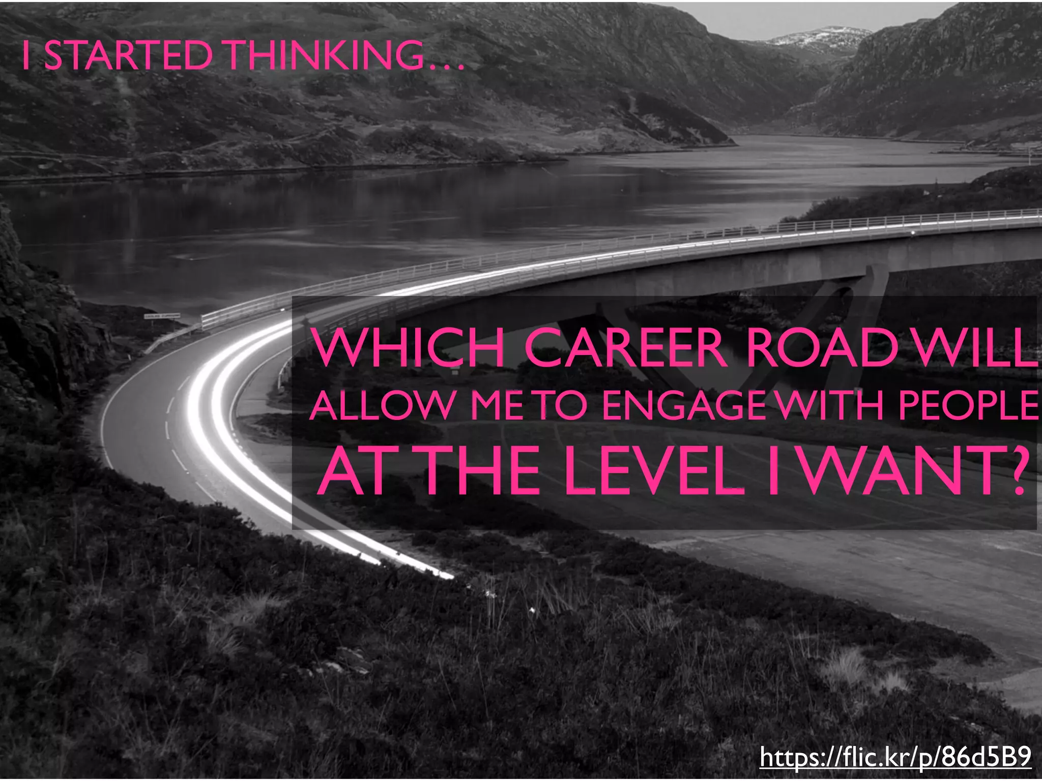 https://ﬂic.kr/p/86d5B9
I STARTED THINKING…
WHICH CAREER ROAD WILL
ALLOW ME TO ENGAGE WITH PEOPLE
AT THE LEVEL I WANT?
 