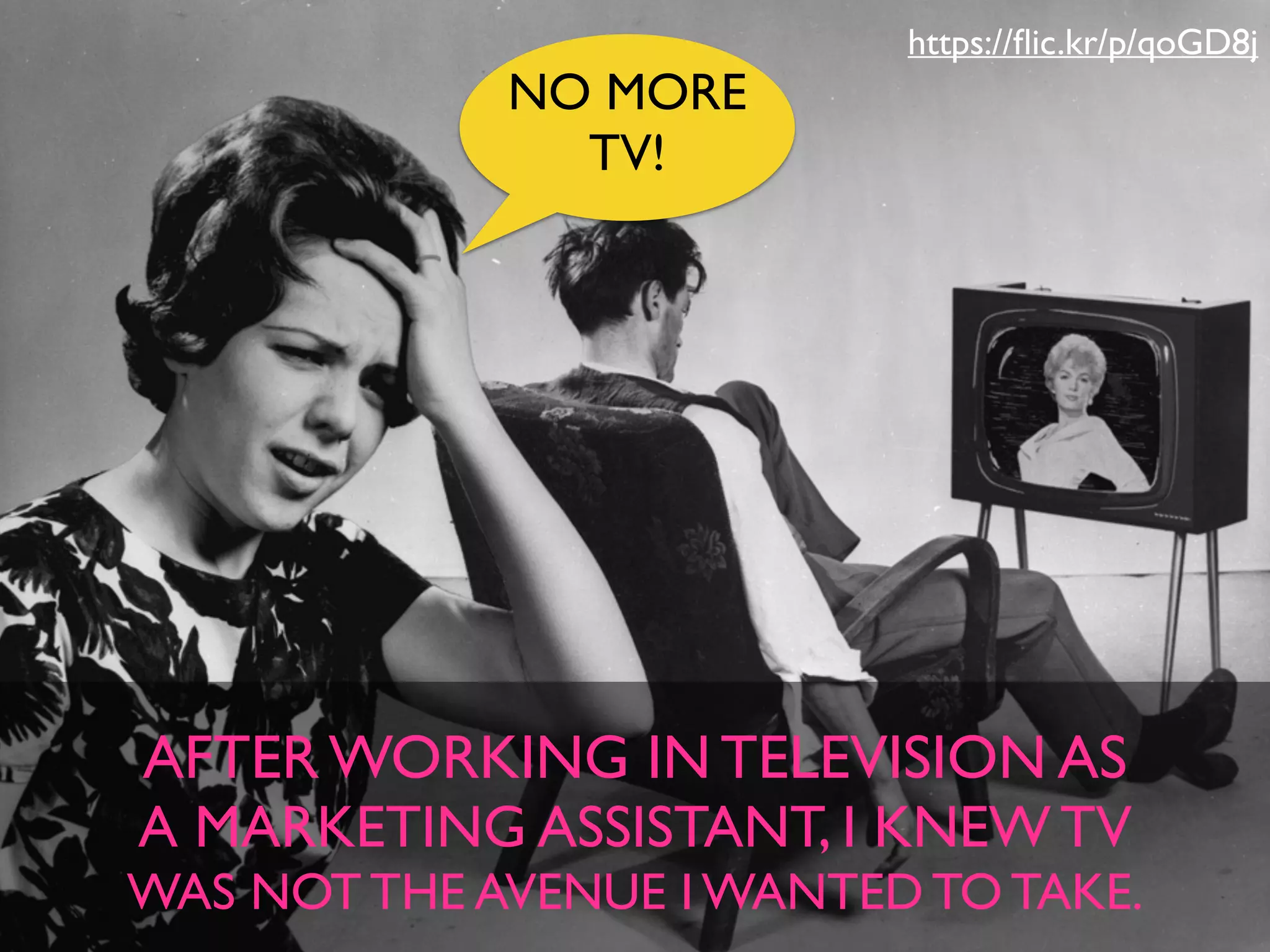 AFTER WORKING IN TELEVISION AS
A MARKETING ASSISTANT, I KNEW TV
WAS NOT THE AVENUE I WANTED TO TAKE.
NO MORE
TV!
https://ﬂic.kr/p/qoGD8j
 