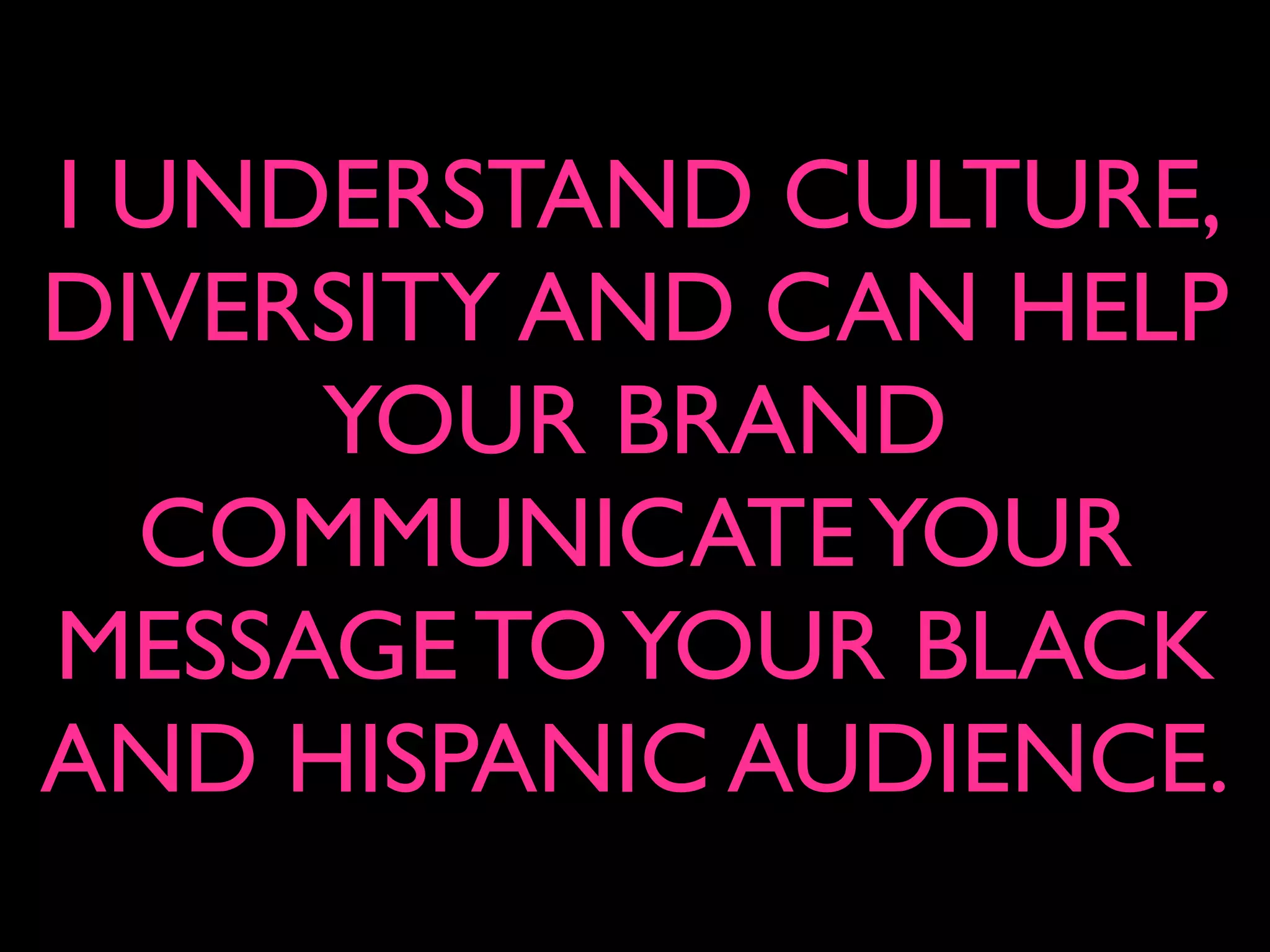 I UNDERSTAND CULTURE,
DIVERSITY AND CAN HELP
YOUR BRAND
COMMUNICATEYOUR
MESSAGE TOYOUR BLACK
AND HISPANIC AUDIENCE.
 