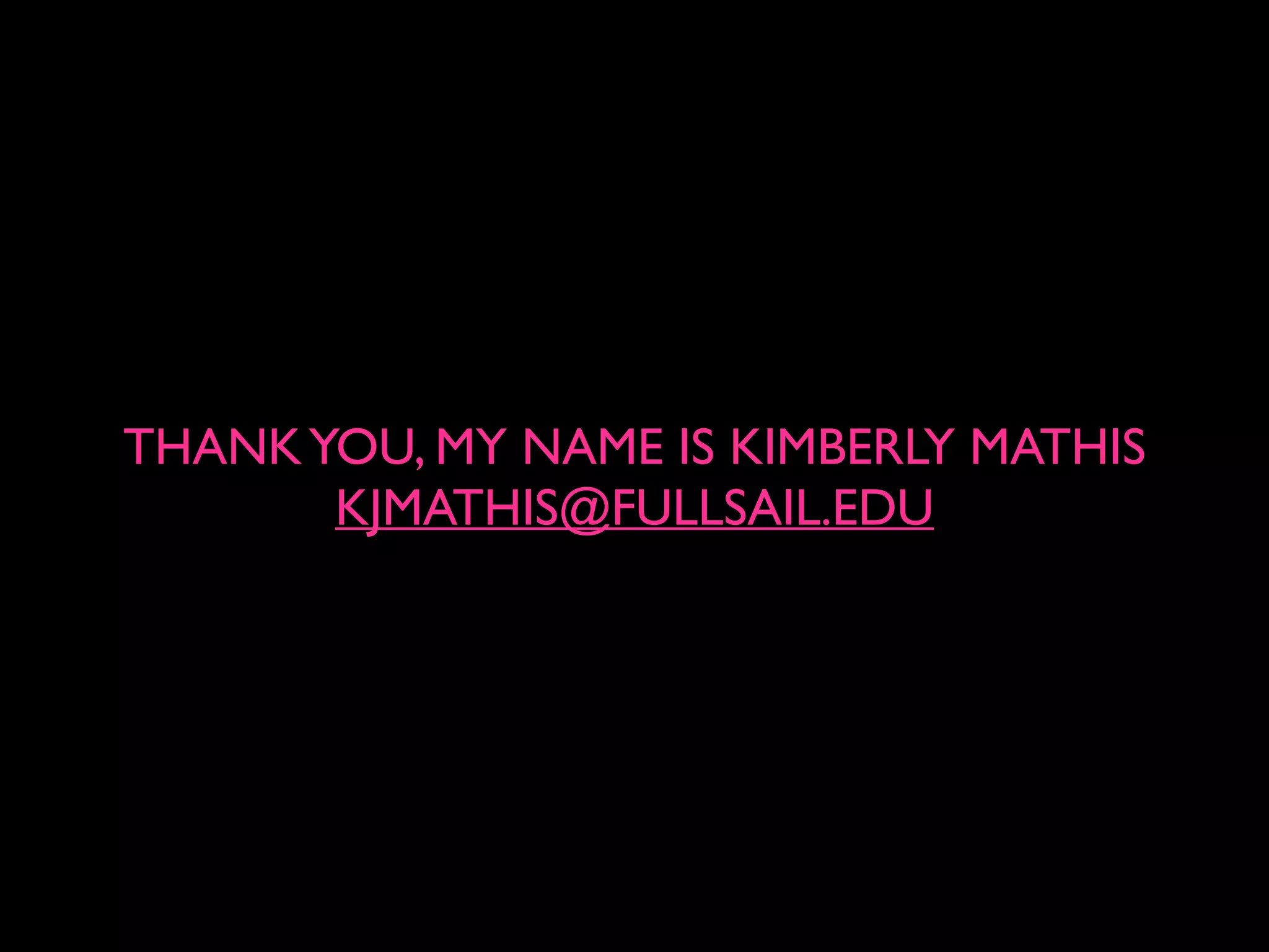 THANKYOU, MY NAME IS KIMBERLY MATHIS
KJMATHIS@FULLSAIL.EDU
 