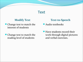 Text
Modify Text Text-to-Speech
Change text to match the
interest of students
Change text to match the
reading level of students
Audio textbooks
Have students record their
work through digital pictures
and verbal exercises.
 