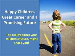 Happy Children,
Great Career and a
Promising Future
The reality about your
children’s future, might
shock you!
 
