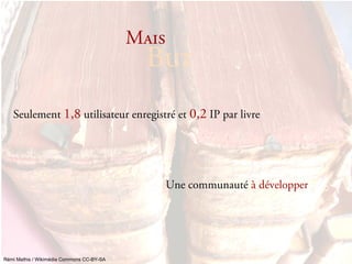 j~áë
                                             _ìí
   Seulement 1,8 utilisateur enregistré et 0,2 IP par livre




                                                  Une communauté à développer




Rémi Mathis / Wikimédia Commons CC-BY-SA
 